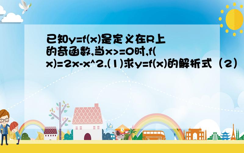 已知y=f(x)是定义在R上的奇函数,当x>=0时,f(x)=2x-x^2.(1)求y=f(x)的解析式（2）画出函数y=f（x）的图像,并指出f（x）的单调区间以及在每个区间上的增减性.（3）若函数y=f（x）的定义域为[a,b],值域