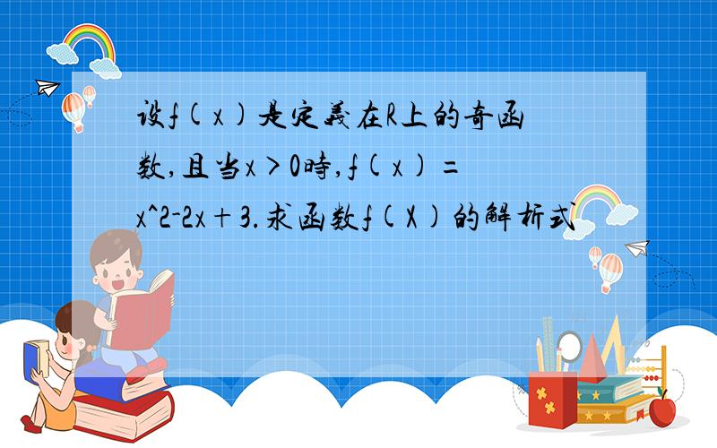 设f(x)是定义在R上的奇函数,且当x>0时,f(x)=x^2-2x+3.求函数f(X)的解析式