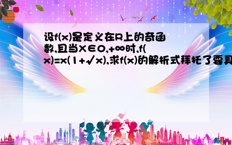 设f(x)是定义在R上的奇函数,且当X∈0,+∞时,f(x)=x(1+√x),求f(x)的解析式拜托了要具体的