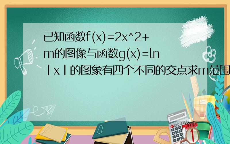 已知函数f(x)=2x^2+m的图像与函数g(x)=ln|x|的图象有四个不同的交点求m范围?