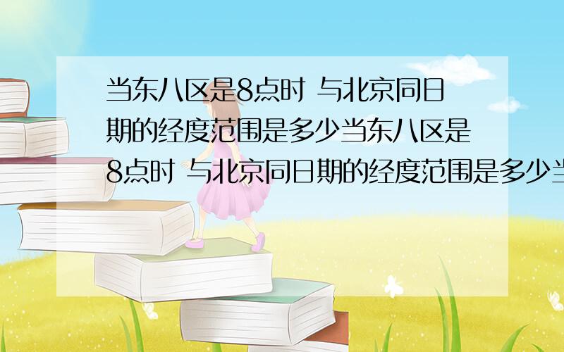 当东八区是8点时 与北京同日期的经度范围是多少当东八区是8点时 与北京同日期的经度范围是多少当东八区是8点时 与北京同日期的经度范围是多少当东八区是8点时 与北京同日期的经度范