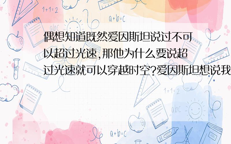 偶想知道既然爱因斯坦说过不可以超过光速,那他为什么要说超过光速就可以穿越时空?爱因斯坦想说我们不可能穿越时空吗?既然他认为我们不可能穿越时空,为什么还要说超过光速就可以穿越