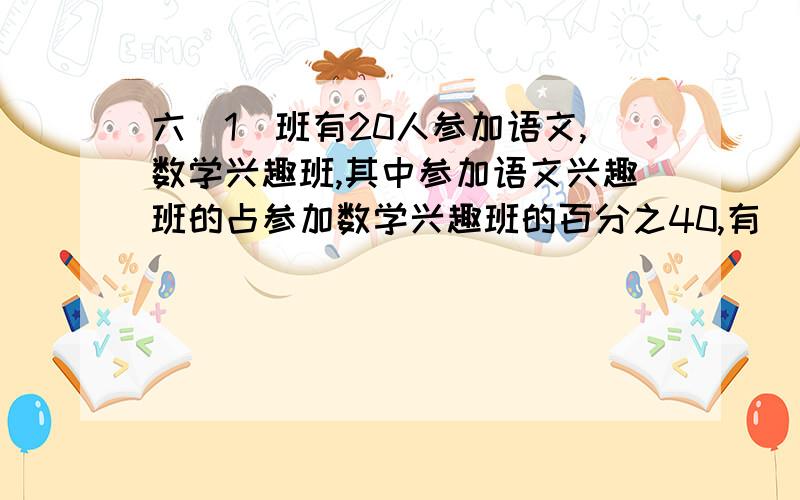 六(1)班有20人参加语文,数学兴趣班,其中参加语文兴趣班的占参加数学兴趣班的百分之40,有( ) 人,百分之30的人即参加语文兴趣班也参加数学兴趣班的有（ ）人,剩下的（ ）人只参加数学兴趣