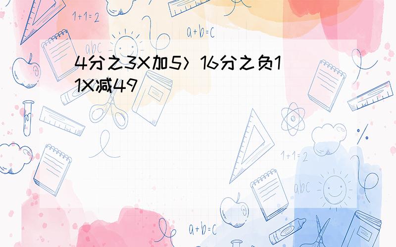 4分之3X加5＞16分之负11X减49