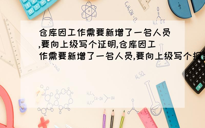 仓库因工作需要新增了一名人员,要向上级写个证明,仓库因工作需要新增了一名人员,要向上级写个报告,以证明此人在我库工作,请问怎么写?