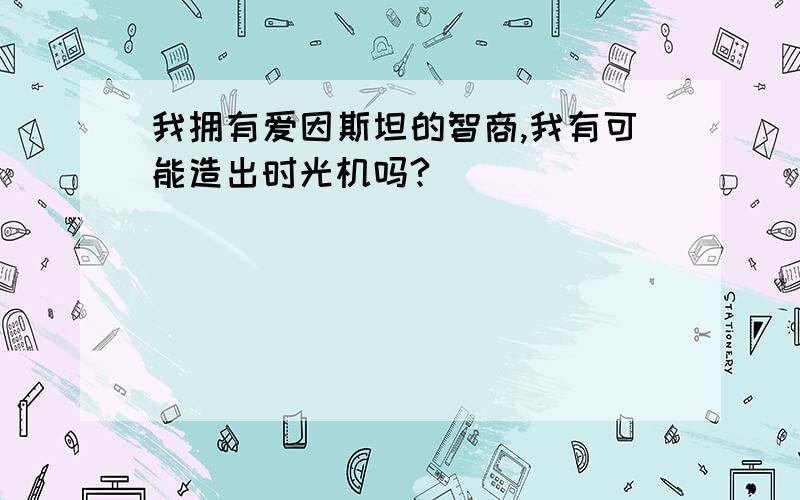 我拥有爱因斯坦的智商,我有可能造出时光机吗?