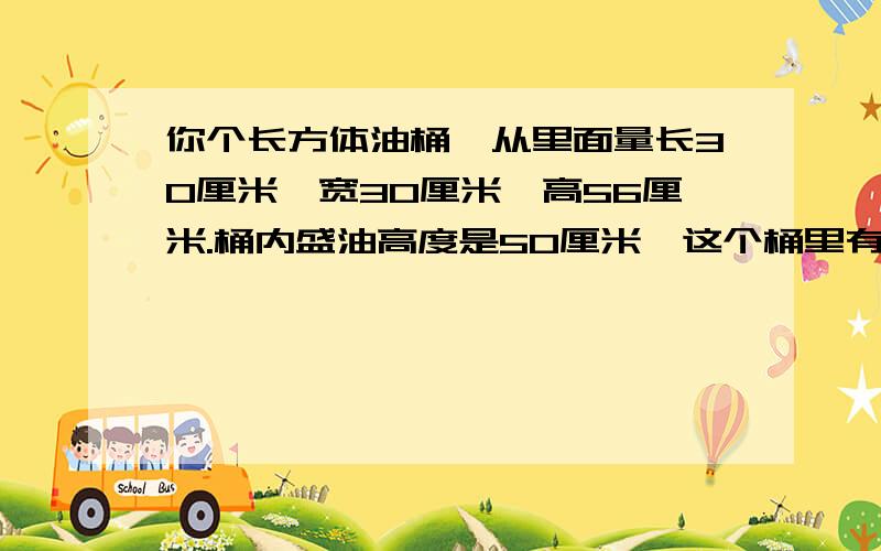 你个长方体油桶,从里面量长30厘米,宽30厘米,高56厘米.桶内盛油高度是50厘米,这个桶里有多少升油一定要对