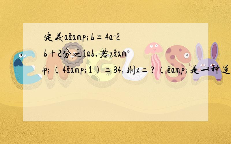 定义a&b=4a-2b+2分之1ab,若x&（4&1）=34,则x=?（&是一种运算符号）