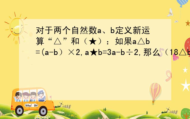 对于两个自然数a、b定义新运算“△”和（★）：如果a△b=(a-b）×2,a★b=3a-b÷2,那么（18△b）★20=( )