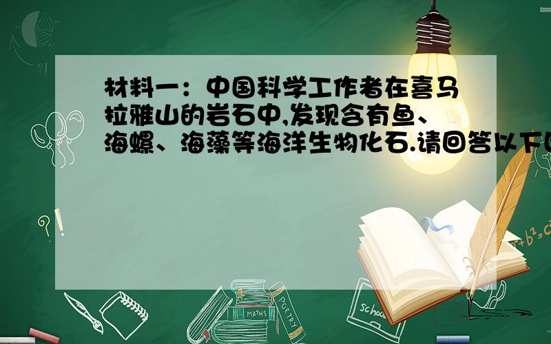 材料一：中国科学工作者在喜马拉雅山的岩石中,发现含有鱼、海螺、海藻等海洋生物化石.请回答以下四个问（1）材料一说明喜马拉雅山地区发生了剧烈的-------------.（填横线）材料二：近