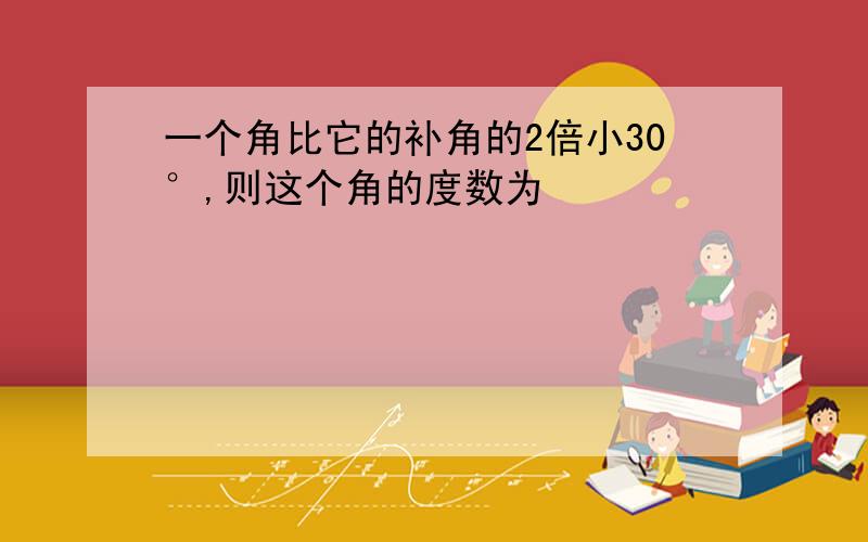 一个角比它的补角的2倍小30°,则这个角的度数为