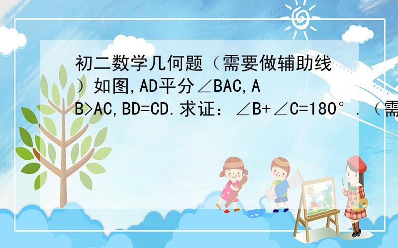 初二数学几何题（需要做辅助线）如图,AD平分∠BAC,AB>AC,BD=CD.求证：∠B+∠C=180°.（需要做辅助线）