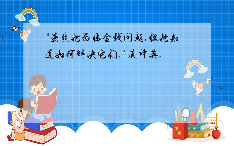 “虽然她面临金钱问题,但她知道如何解决它们.”汉译英.