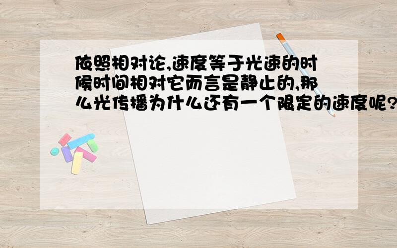 依照相对论,速度等于光速的时候时间相对它而言是静止的,那么光传播为什么还有一个限定的速度呢?依照相对论,如果速度越快,时间越慢,那么速度等于光速的时候时间相对它而言是静止的,那