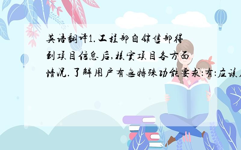 英语翻译1.工程部自销售部得到项目信息后,核实项目各方面情况.了解用户有无特殊功能要求：有：应该在公司搭建模拟环境,新开发功能的测试工作尽量在公司完成；无：也应当将所有涉及