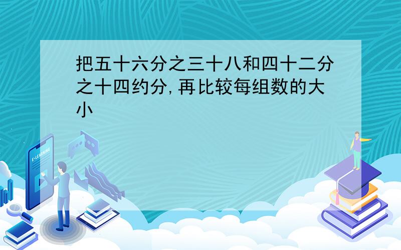 把五十六分之三十八和四十二分之十四约分,再比较每组数的大小