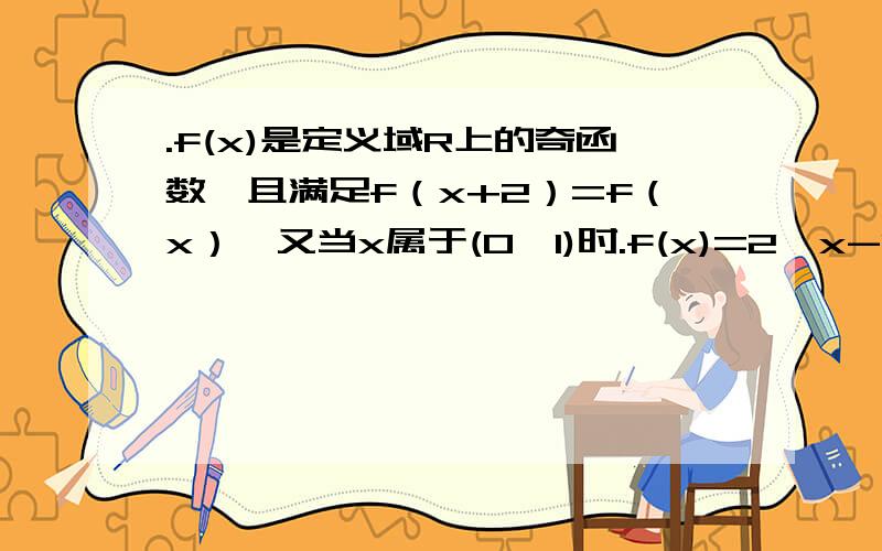 .f(x)是定义域R上的奇函数,且满足f（x+2）=f（x）,又当x属于(0,1)时.f(x)=2^x-1,求f(log2/1 6