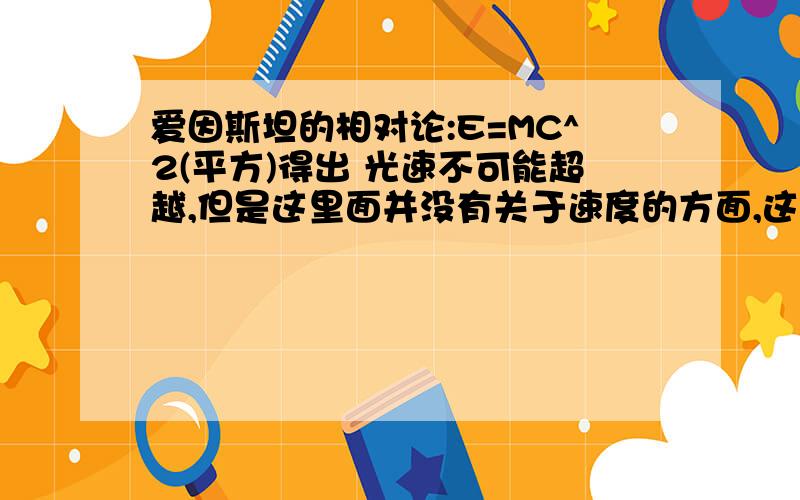 爱因斯坦的相对论:E=MC^2(平方)得出 光速不可能超越,但是这里面并没有关于速度的方面,这个公式不是用来求一个已知质量物体的能量吗?