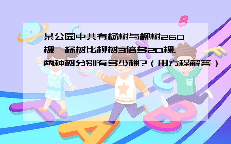 某公园中共有杨树与柳树260棵,杨树比柳树3倍多20棵.两种树分别有多少棵?（用方程解答）