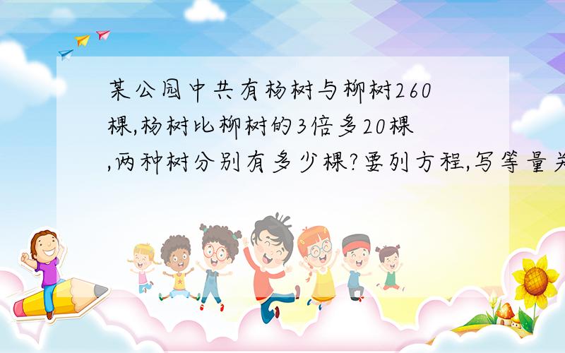 某公园中共有杨树与柳树260棵,杨树比柳树的3倍多20棵,两种树分别有多少棵?要列方程,写等量关系式