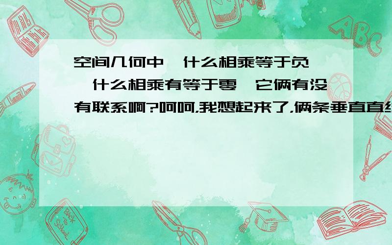 空间几何中,什么相乘等于负一,什么相乘有等于零,它俩有没有联系啊?呵呵，我想起来了，俩条垂直直线的向量点乘等于零，斜率相乘等于负一，可以相互推导，我想起来了，可惜问题删不掉