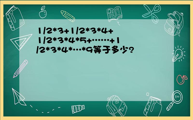 1/2*3+1/2*3*4+1/2*3*4*5+……+1/2*3*4*…*9等于多少?