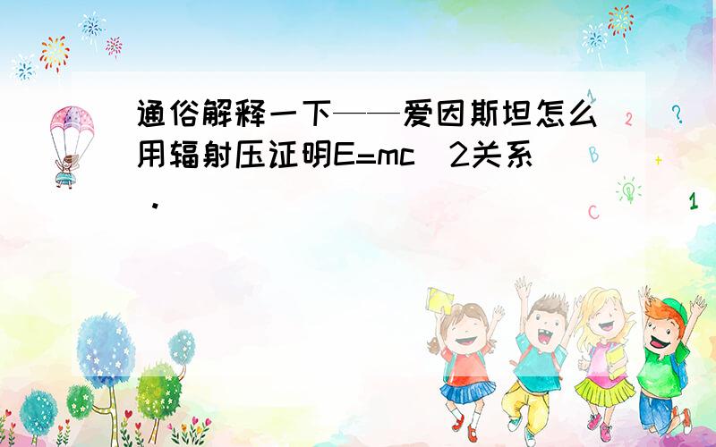 通俗解释一下——爱因斯坦怎么用辐射压证明E=mc^2关系 .