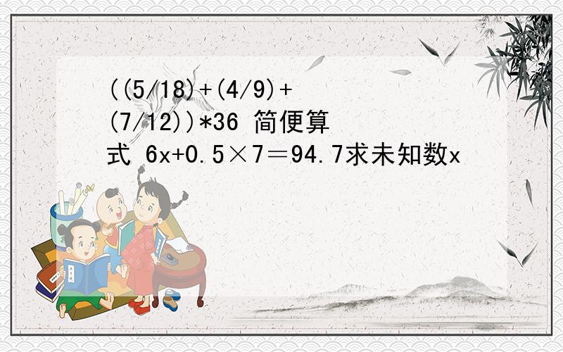 ((5/18)+(4/9)+(7/12))*36 简便算式 6x+0.5×7＝94.7求未知数x