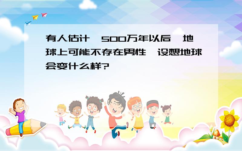 有人估计,500万年以后,地球上可能不存在男性,设想地球会变什么样?