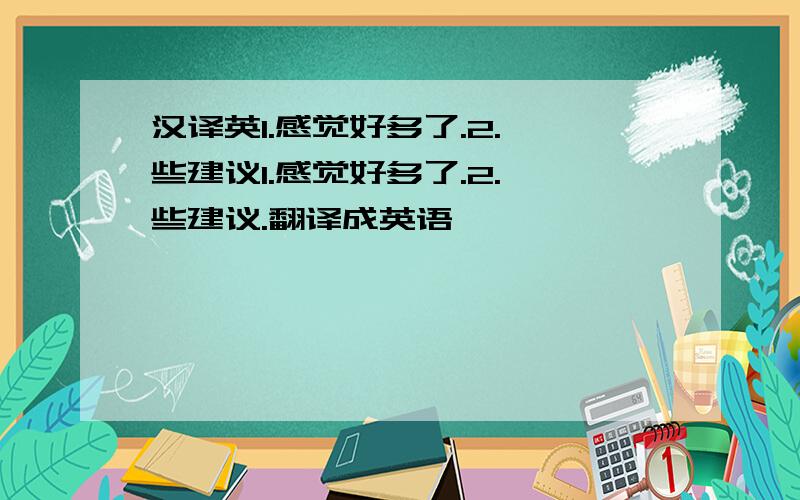 汉译英1.感觉好多了.2.一些建议1.感觉好多了.2.一些建议.翻译成英语