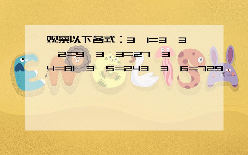 观察以下各式：3^1=3,3^2=9,3^3=27,3^4=81,3^5=243,3^6=729,……（1）你发现它们的个位数字有什么规律了吗?（2）试根据你的发现,判断3^2007的个位数字是几