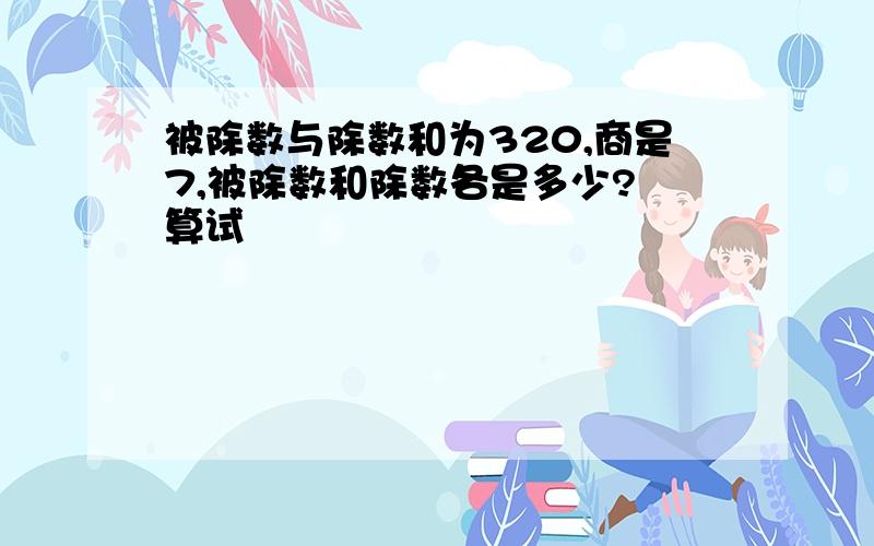 被除数与除数和为320,商是7,被除数和除数各是多少? 算试