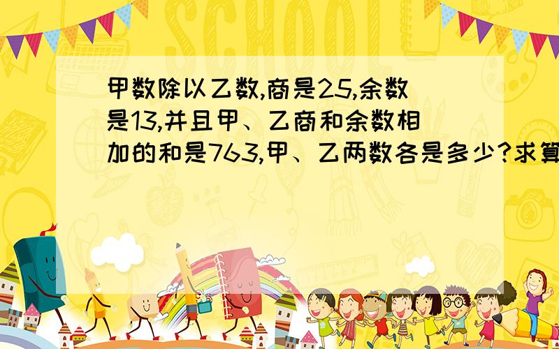 甲数除以乙数,商是25,余数是13,并且甲、乙商和余数相加的和是763,甲、乙两数各是多少?求算式.