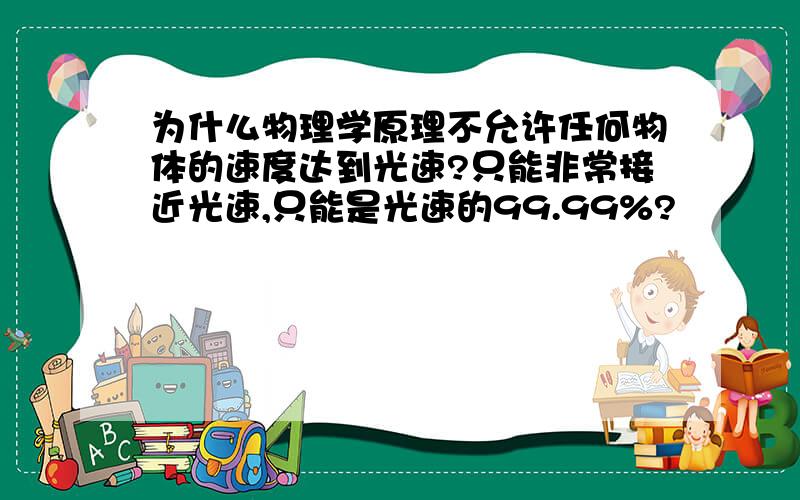 为什么物理学原理不允许任何物体的速度达到光速?只能非常接近光速,只能是光速的99.99%?