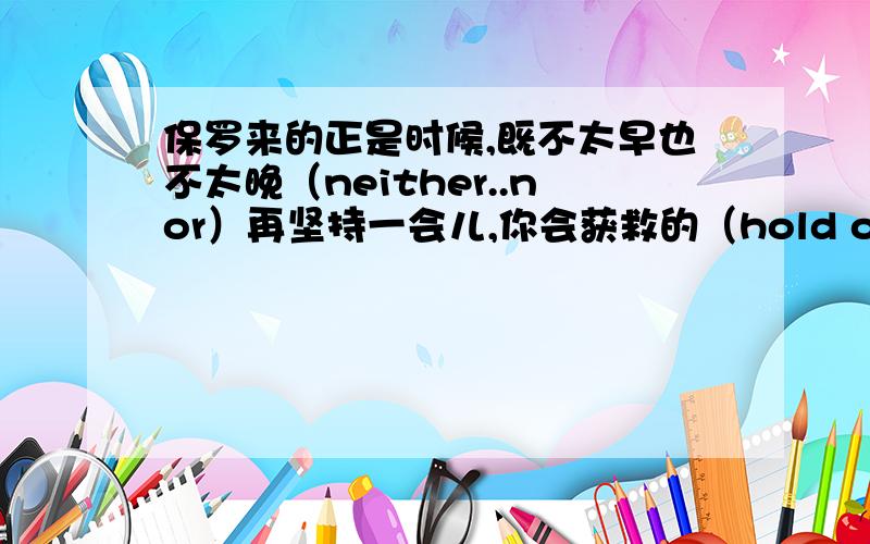 保罗来的正是时候,既不太早也不太晚（neither..nor）再坚持一会儿,你会获救的（hold out）不管去哪里,他总带着他女儿（wherever）即使你不成功,我们也会支持你（stand by）