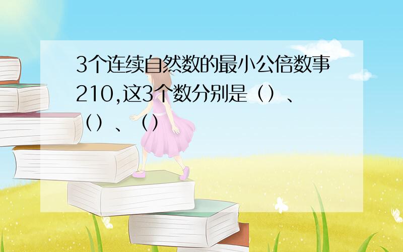 3个连续自然数的最小公倍数事210,这3个数分别是（）、（）、（）