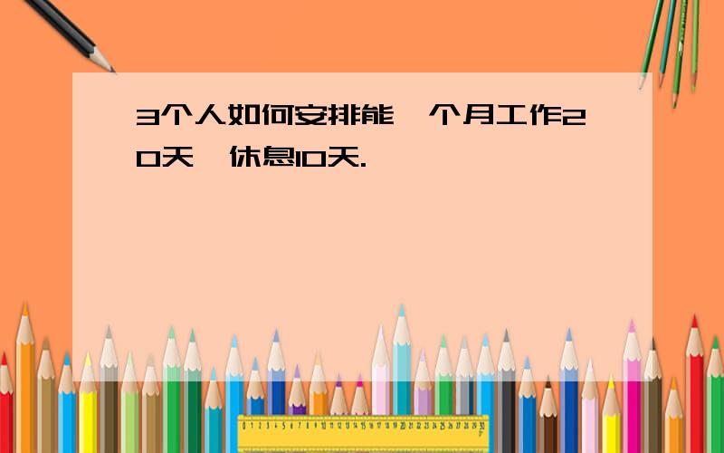 3个人如何安排能一个月工作20天,休息10天.