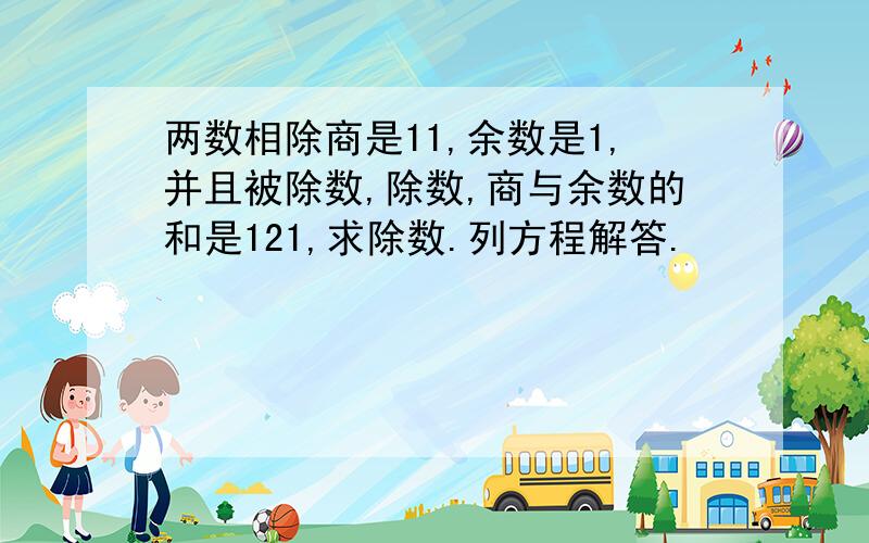 两数相除商是11,余数是1,并且被除数,除数,商与余数的和是121,求除数.列方程解答.