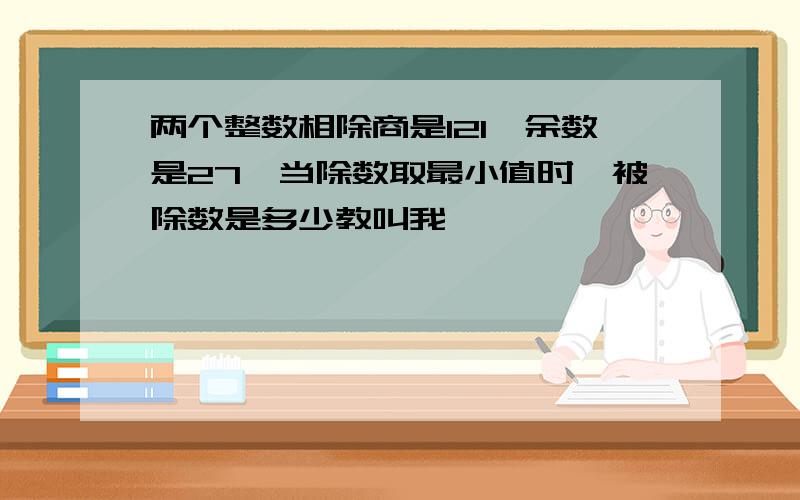 两个整数相除商是121,余数是27,当除数取最小值时,被除数是多少教叫我