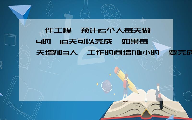 一件工程,预计15个人每天做4时,18天可以完成,如果每天增加3人,工作时间增加1小时,要完成这件工程要多少天?