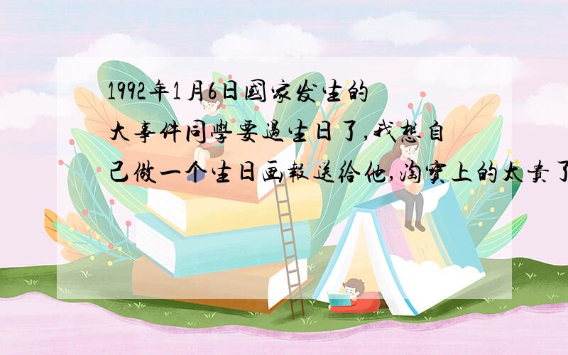 1992年1月6日国家发生的大事件同学要过生日了,我想自己做一个生日画报送给他,淘宝上的太贵了,就是做好之后去哪里印刷出来,还有他是1992年一月6日生的,有什么大事件吗,