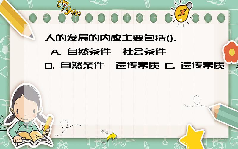 人的发展的内应主要包括(). A. 自然条件、社会条件 B. 自然条件、遗传素质 C. 遗传素质、主观能动性1. 人的发展的内应主要包括(). A. 自然条件、社会条件B. 自然条件、遗传素质C. 遗传素质、