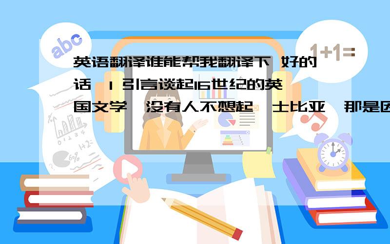 英语翻译谁能帮我翻译下 好的话,1 引言谈起16世纪的英国文学,没有人不想起莎士比亚,那是因为他内容丰富,韵味无穷的作品是英国文学史上一笔无与伦比的宝贵财富.马克思高度评价他是世界