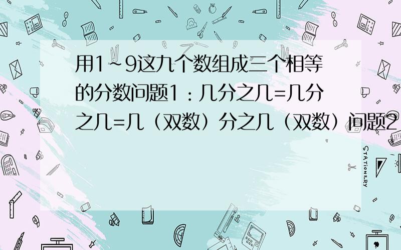 用1~9这九个数组成三个相等的分数问题1：几分之几=几分之几=几（双数）分之几（双数）问题2：几（双数）分之几=几（双数）分之几=几（双数）分之几注：每个数只能用一次