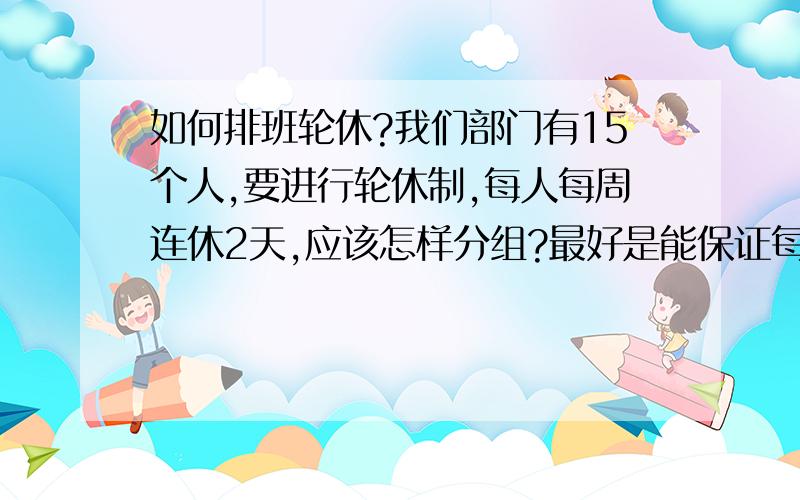 如何排班轮休?我们部门有15个人,要进行轮休制,每人每周连休2天,应该怎样分组?最好是能保证每天工作人数最多的分组~这种分法我也想到过，还有么其他更好的办法？