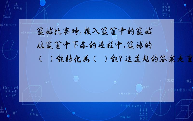 篮球比赛时,投入篮筐中的篮球从篮筐中下落的过程中,篮球的（ ）能转化为（ ）能?这道题的答案是重力势能转化为动能,但是我就是不理解,应该是正在下落的篮球的动能转化为篮球的弹性势