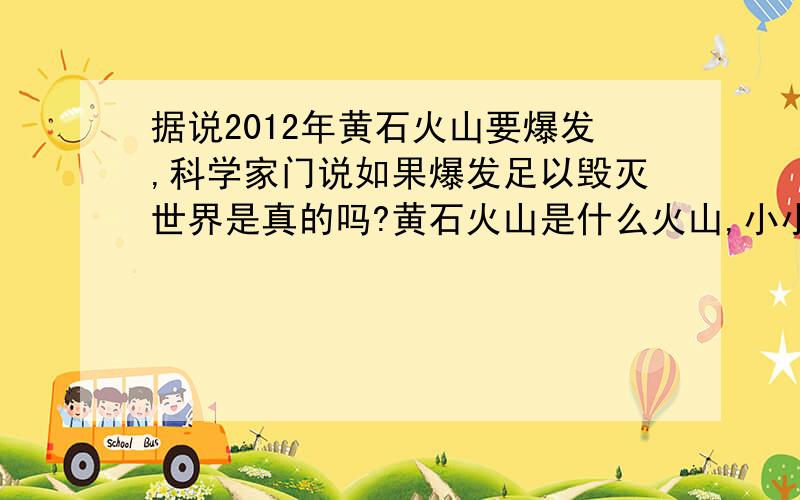 据说2012年黄石火山要爆发,科学家门说如果爆发足以毁灭世界是真的吗?黄石火山是什么火山,小小的火山居然能毁灭世界,我到不相信了,大家给我说说黄石火山有什么特殊的地方?爆炸威力有多