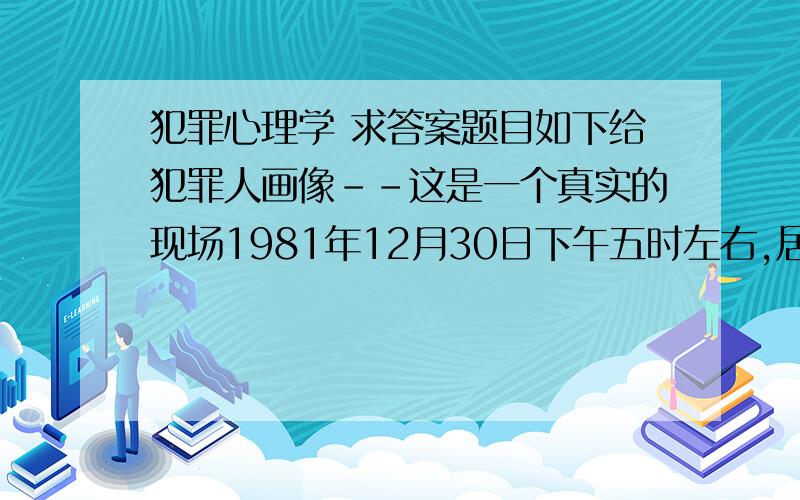 犯罪心理学 求答案题目如下给犯罪人画像--这是一个真实的现场1981年12月30日下午五时左右,居住在某市长宁区某路某号的张某下班回到家里,用钥匙开了大门,走进屋内即嗅到一股浓重的煤气