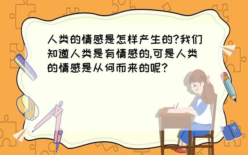 人类的情感是怎样产生的?我们知道人类是有情感的,可是人类的情感是从何而来的呢?