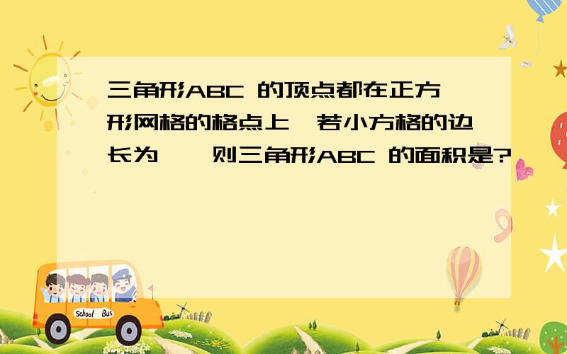 三角形ABC 的顶点都在正方形网格的格点上,若小方格的边长为一,则三角形ABC 的面积是?